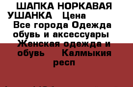 ШАПКА НОРКАВАЯ УШАНКА › Цена ­ 3 000 - Все города Одежда, обувь и аксессуары » Женская одежда и обувь   . Калмыкия респ.